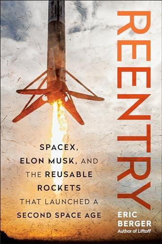 Reentry: SpaceX, Elon Musk, and the Reusable Rockets that Launched a Second Space Age                                                                 